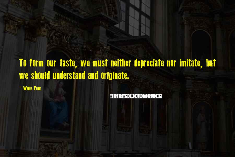 Willis Polk Quotes: To form our taste, we must neither depreciate nor imitate, but we should understand and originate.