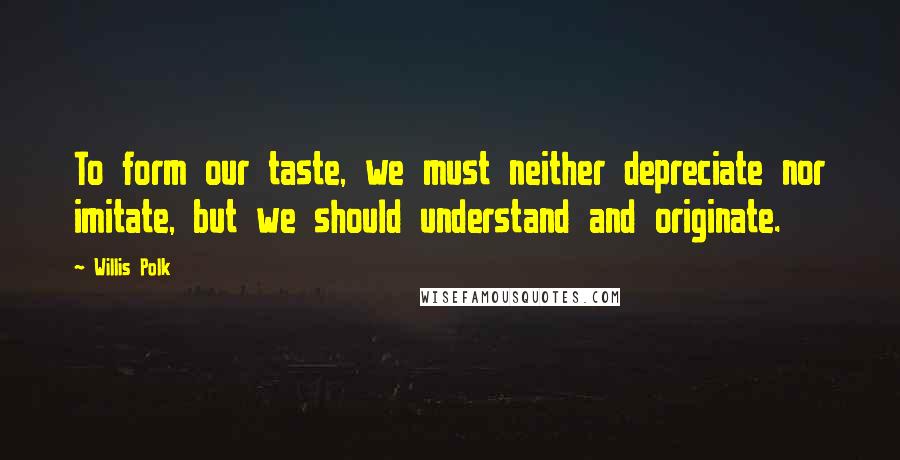 Willis Polk Quotes: To form our taste, we must neither depreciate nor imitate, but we should understand and originate.