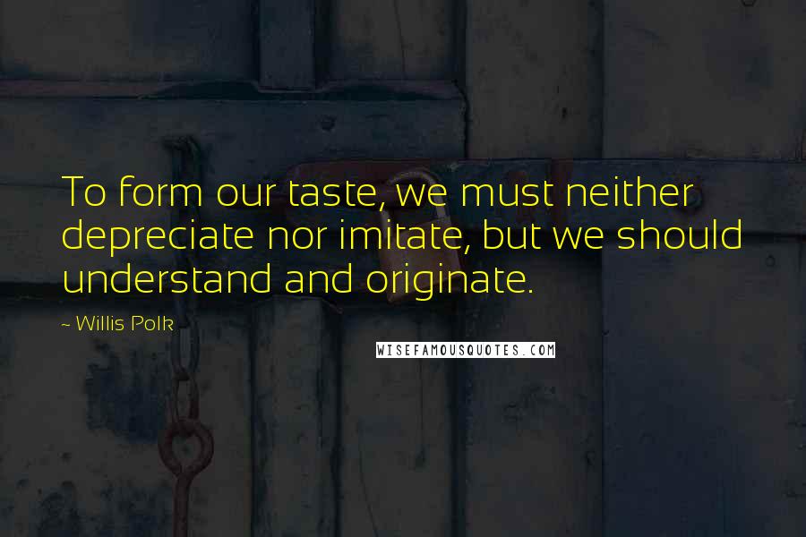 Willis Polk Quotes: To form our taste, we must neither depreciate nor imitate, but we should understand and originate.