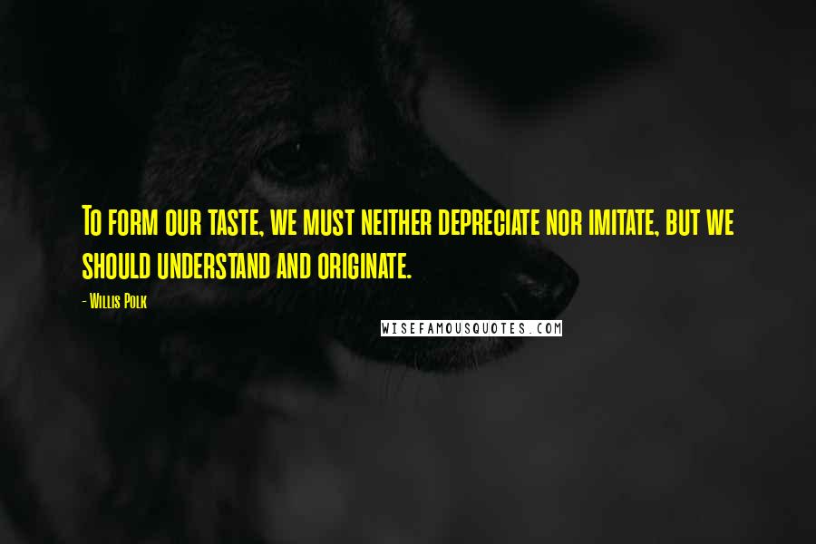 Willis Polk Quotes: To form our taste, we must neither depreciate nor imitate, but we should understand and originate.