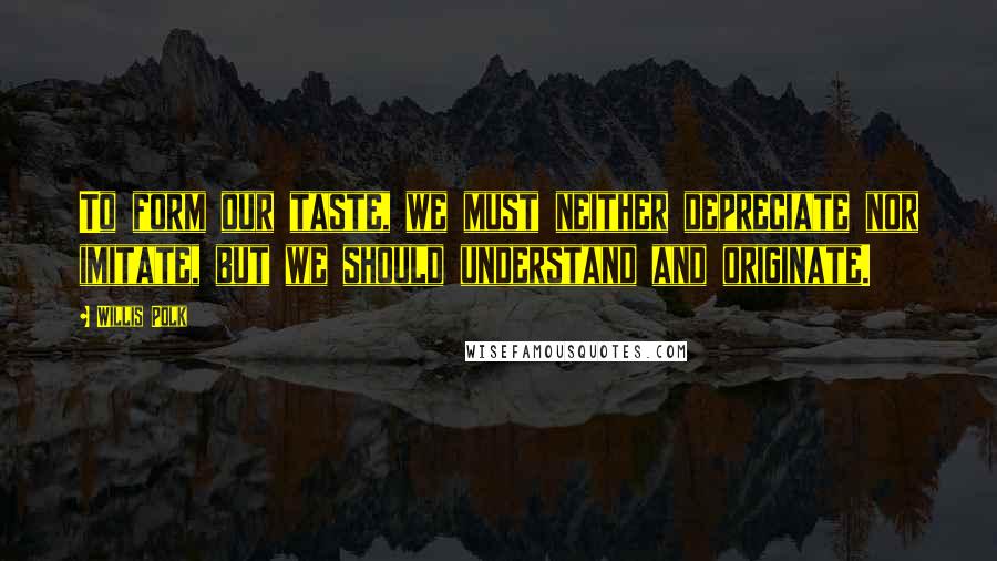 Willis Polk Quotes: To form our taste, we must neither depreciate nor imitate, but we should understand and originate.