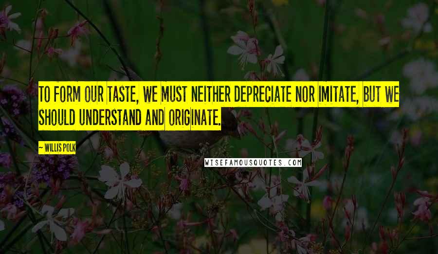 Willis Polk Quotes: To form our taste, we must neither depreciate nor imitate, but we should understand and originate.