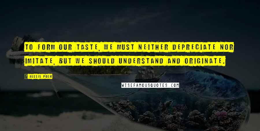 Willis Polk Quotes: To form our taste, we must neither depreciate nor imitate, but we should understand and originate.