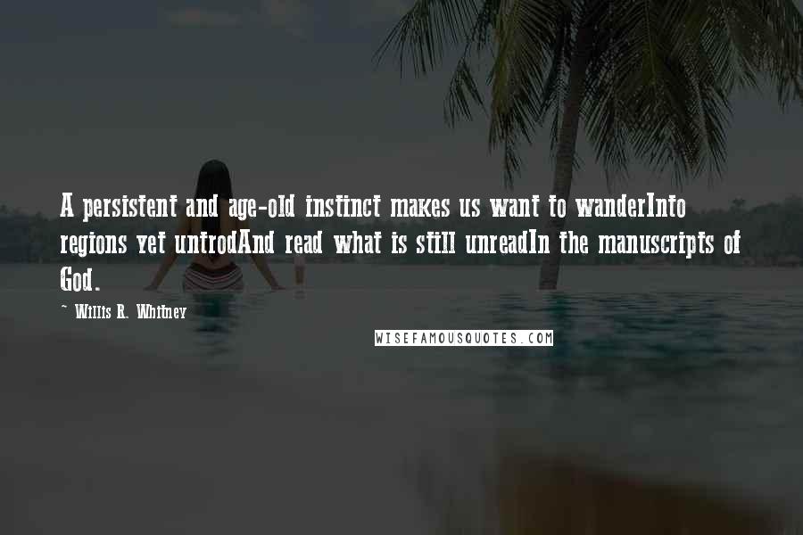 Willis R. Whitney Quotes: A persistent and age-old instinct makes us want to wanderInto regions yet untrodAnd read what is still unreadIn the manuscripts of God.