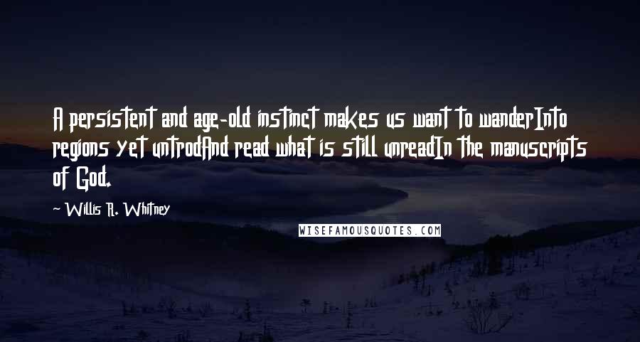 Willis R. Whitney Quotes: A persistent and age-old instinct makes us want to wanderInto regions yet untrodAnd read what is still unreadIn the manuscripts of God.