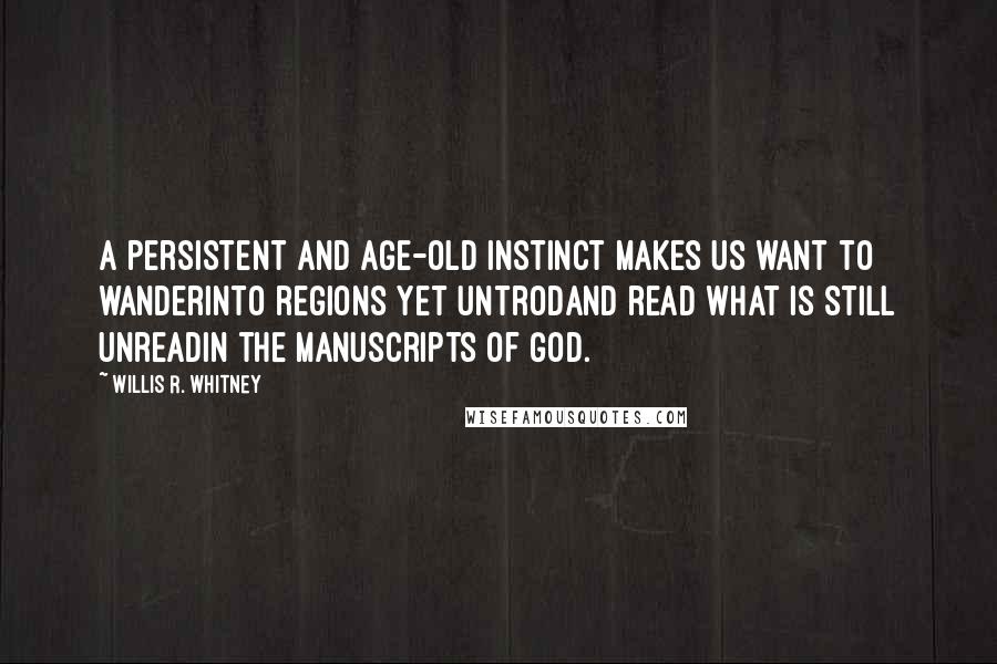 Willis R. Whitney Quotes: A persistent and age-old instinct makes us want to wanderInto regions yet untrodAnd read what is still unreadIn the manuscripts of God.