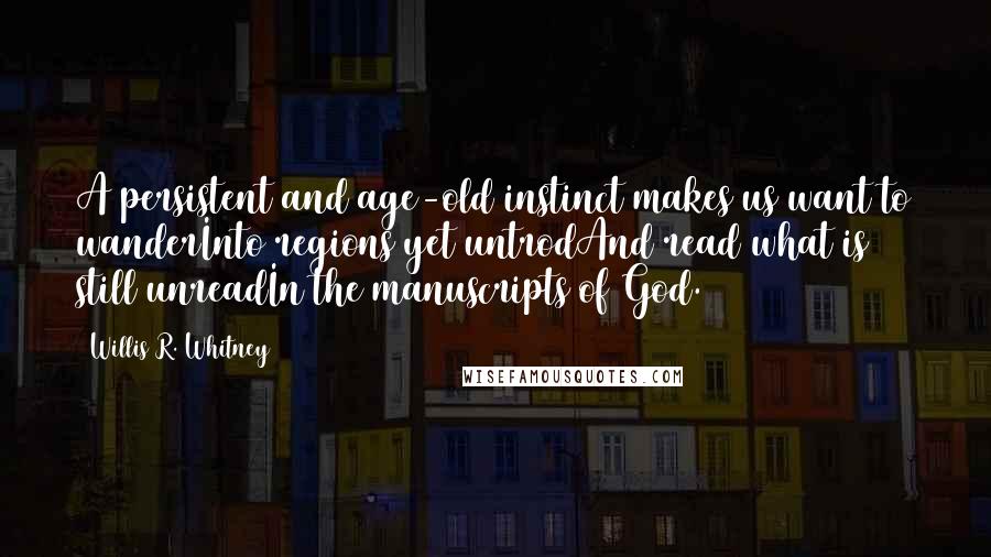 Willis R. Whitney Quotes: A persistent and age-old instinct makes us want to wanderInto regions yet untrodAnd read what is still unreadIn the manuscripts of God.
