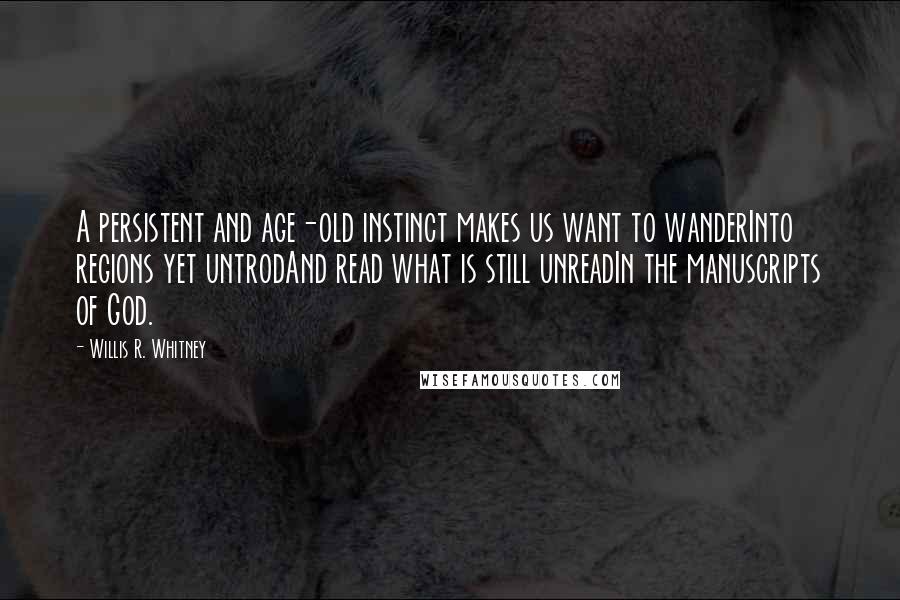 Willis R. Whitney Quotes: A persistent and age-old instinct makes us want to wanderInto regions yet untrodAnd read what is still unreadIn the manuscripts of God.