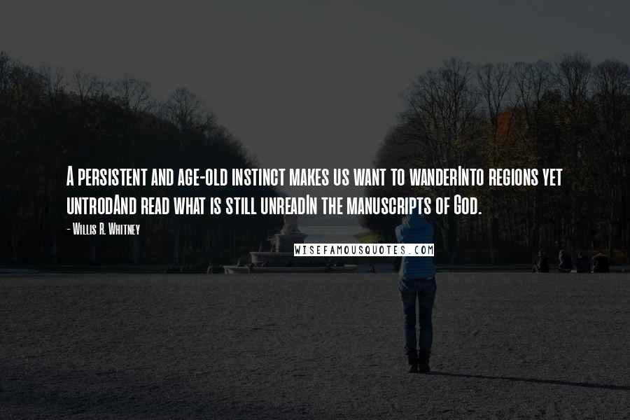 Willis R. Whitney Quotes: A persistent and age-old instinct makes us want to wanderInto regions yet untrodAnd read what is still unreadIn the manuscripts of God.