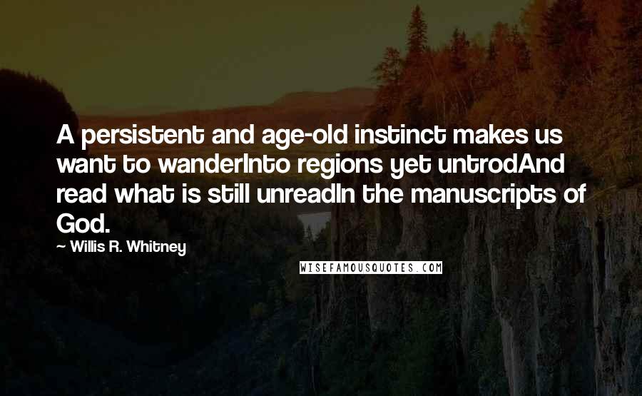 Willis R. Whitney Quotes: A persistent and age-old instinct makes us want to wanderInto regions yet untrodAnd read what is still unreadIn the manuscripts of God.