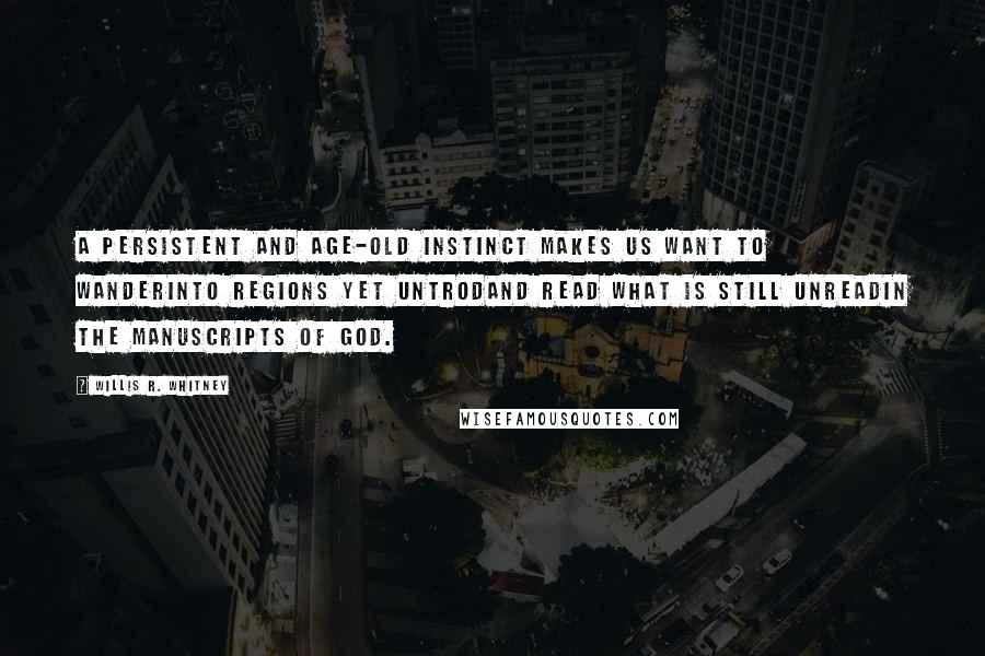 Willis R. Whitney Quotes: A persistent and age-old instinct makes us want to wanderInto regions yet untrodAnd read what is still unreadIn the manuscripts of God.