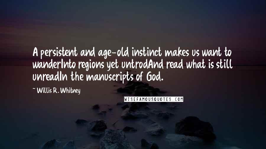 Willis R. Whitney Quotes: A persistent and age-old instinct makes us want to wanderInto regions yet untrodAnd read what is still unreadIn the manuscripts of God.