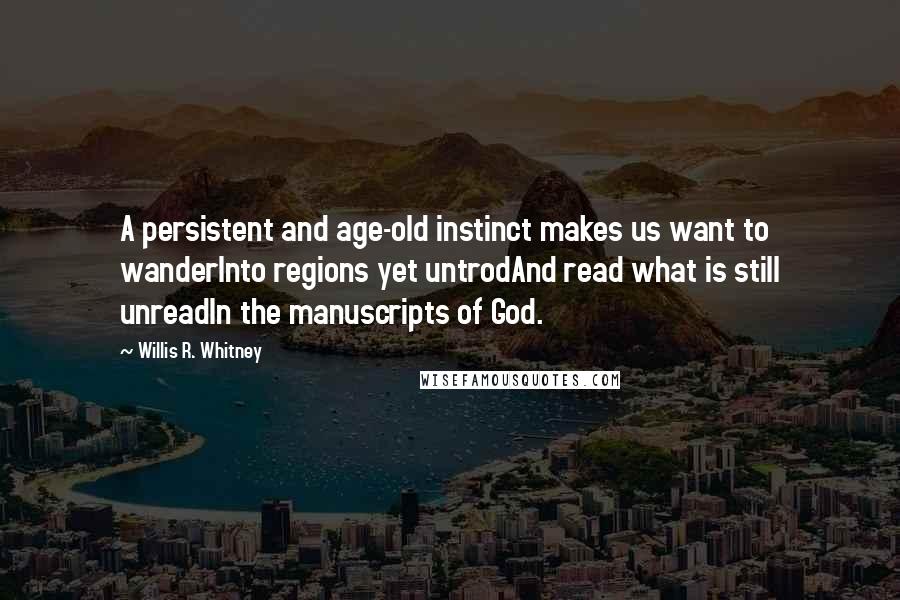 Willis R. Whitney Quotes: A persistent and age-old instinct makes us want to wanderInto regions yet untrodAnd read what is still unreadIn the manuscripts of God.