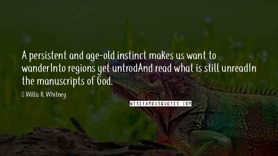 Willis R. Whitney Quotes: A persistent and age-old instinct makes us want to wanderInto regions yet untrodAnd read what is still unreadIn the manuscripts of God.