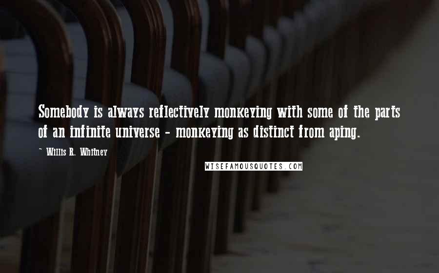 Willis R. Whitney Quotes: Somebody is always reflectively monkeying with some of the parts of an infinite universe - monkeying as distinct from aping.