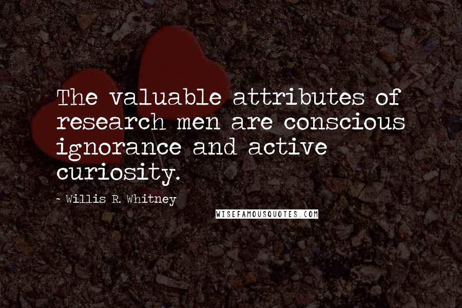 Willis R. Whitney Quotes: The valuable attributes of research men are conscious ignorance and active curiosity.