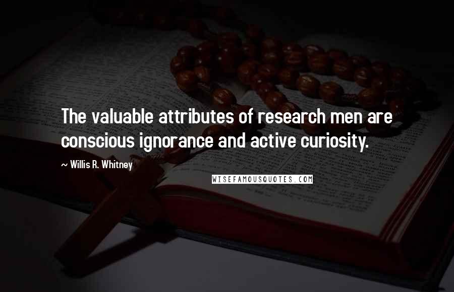 Willis R. Whitney Quotes: The valuable attributes of research men are conscious ignorance and active curiosity.