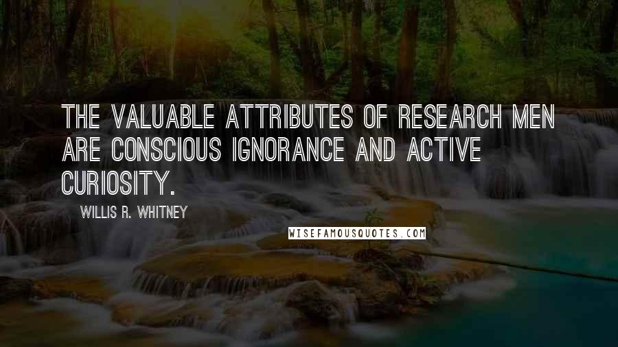 Willis R. Whitney Quotes: The valuable attributes of research men are conscious ignorance and active curiosity.