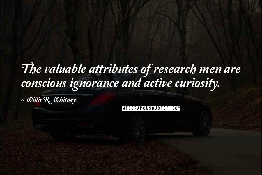 Willis R. Whitney Quotes: The valuable attributes of research men are conscious ignorance and active curiosity.