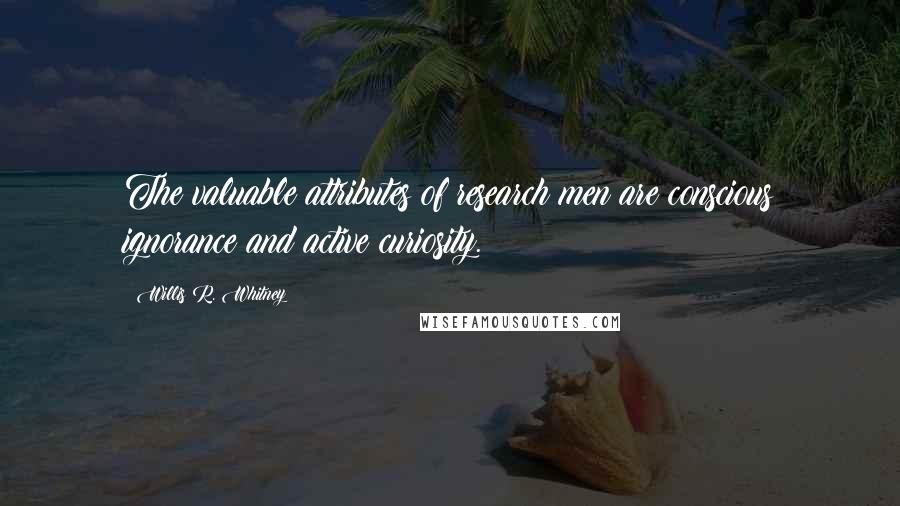 Willis R. Whitney Quotes: The valuable attributes of research men are conscious ignorance and active curiosity.