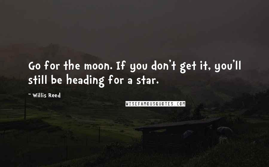 Willis Reed Quotes: Go for the moon. If you don't get it, you'll still be heading for a star.