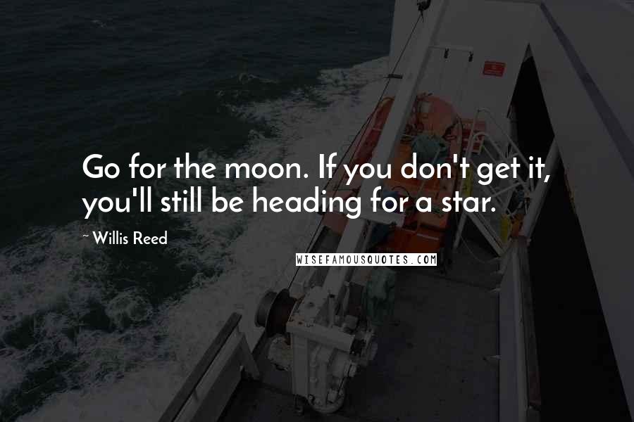 Willis Reed Quotes: Go for the moon. If you don't get it, you'll still be heading for a star.