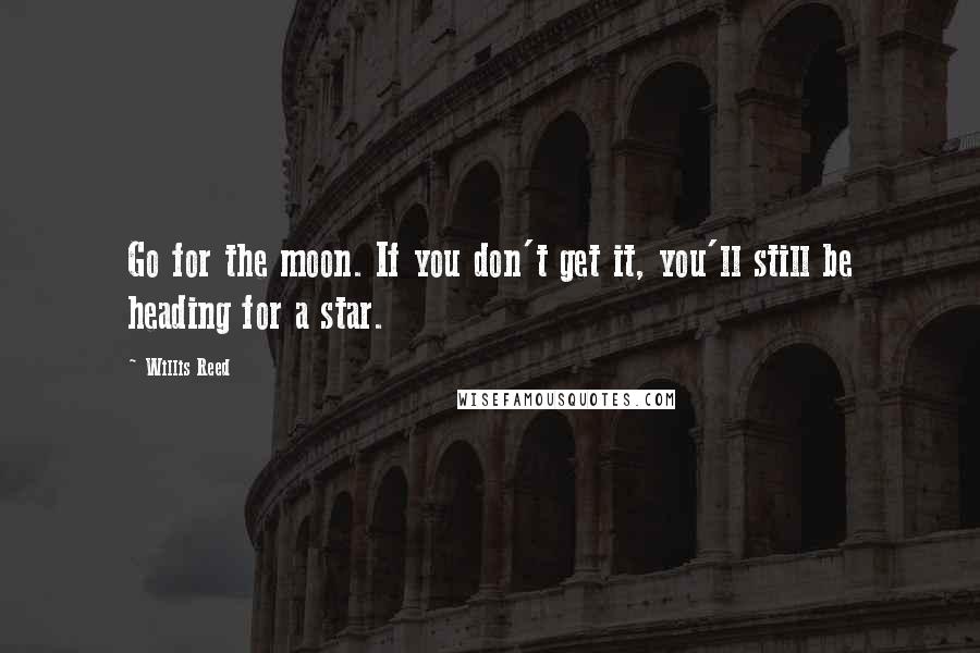 Willis Reed Quotes: Go for the moon. If you don't get it, you'll still be heading for a star.