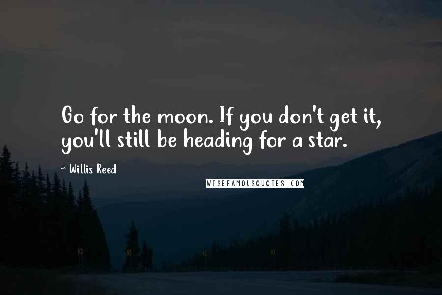 Willis Reed Quotes: Go for the moon. If you don't get it, you'll still be heading for a star.