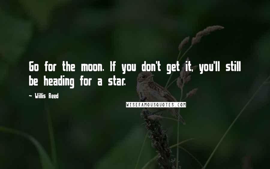 Willis Reed Quotes: Go for the moon. If you don't get it, you'll still be heading for a star.