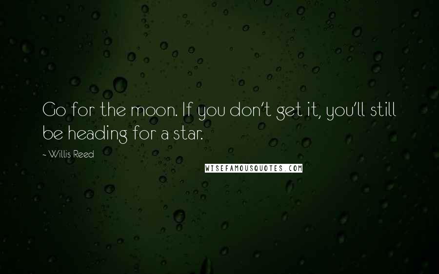 Willis Reed Quotes: Go for the moon. If you don't get it, you'll still be heading for a star.