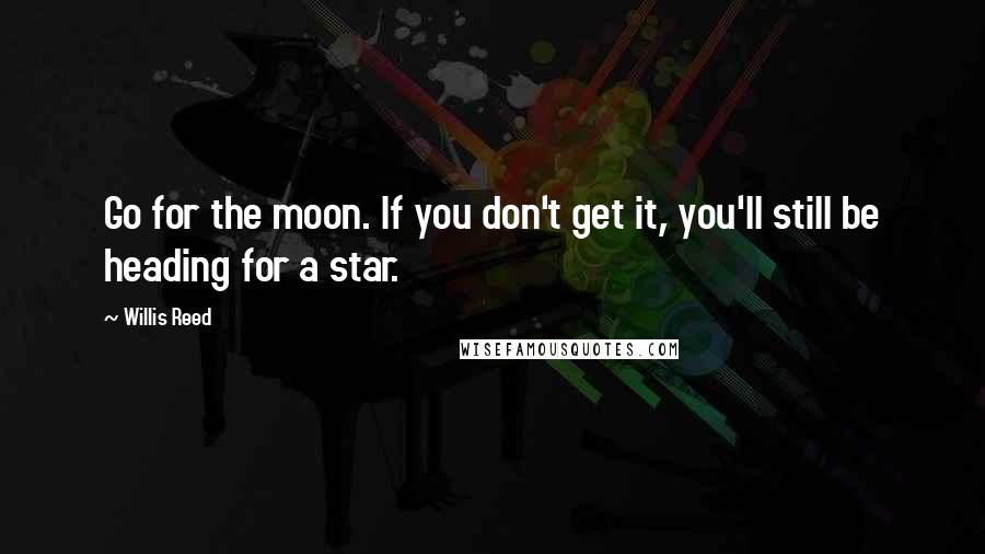 Willis Reed Quotes: Go for the moon. If you don't get it, you'll still be heading for a star.