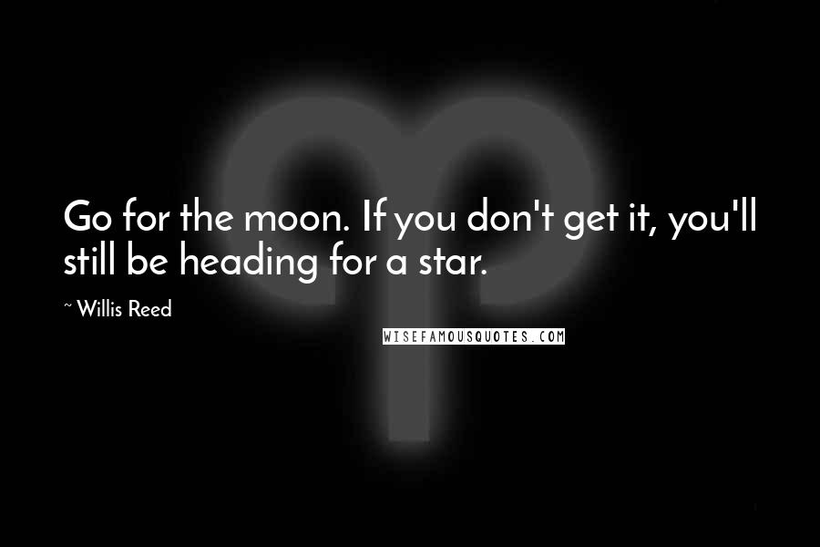 Willis Reed Quotes: Go for the moon. If you don't get it, you'll still be heading for a star.