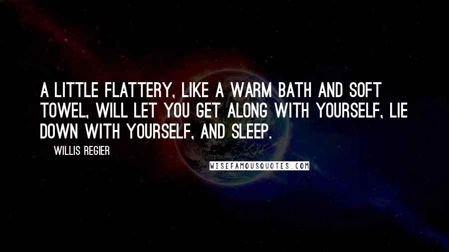 Willis Regier Quotes: A little flattery, like a warm bath and soft towel, will let you get along with yourself, lie down with yourself, and sleep.