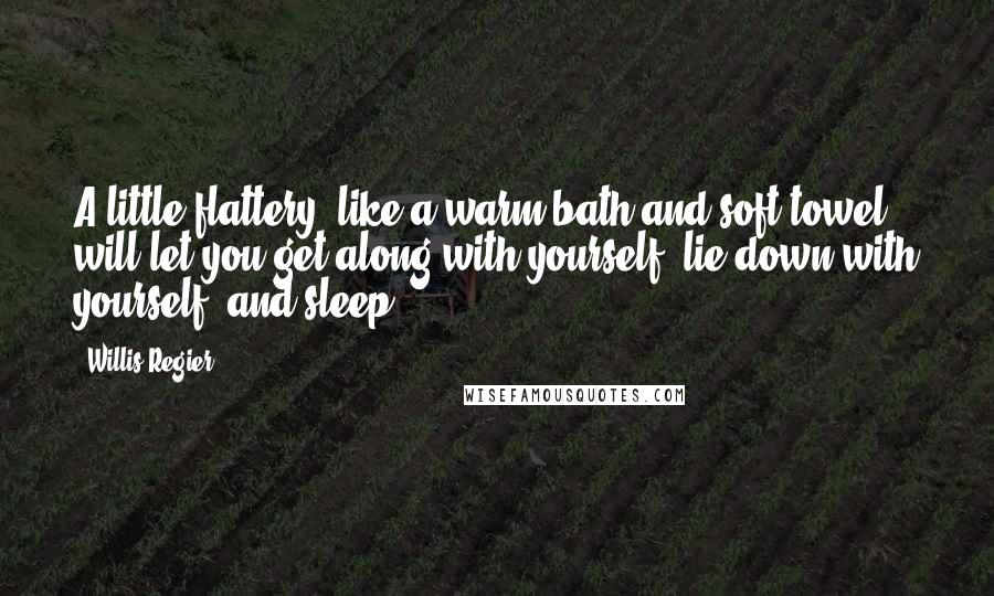 Willis Regier Quotes: A little flattery, like a warm bath and soft towel, will let you get along with yourself, lie down with yourself, and sleep.