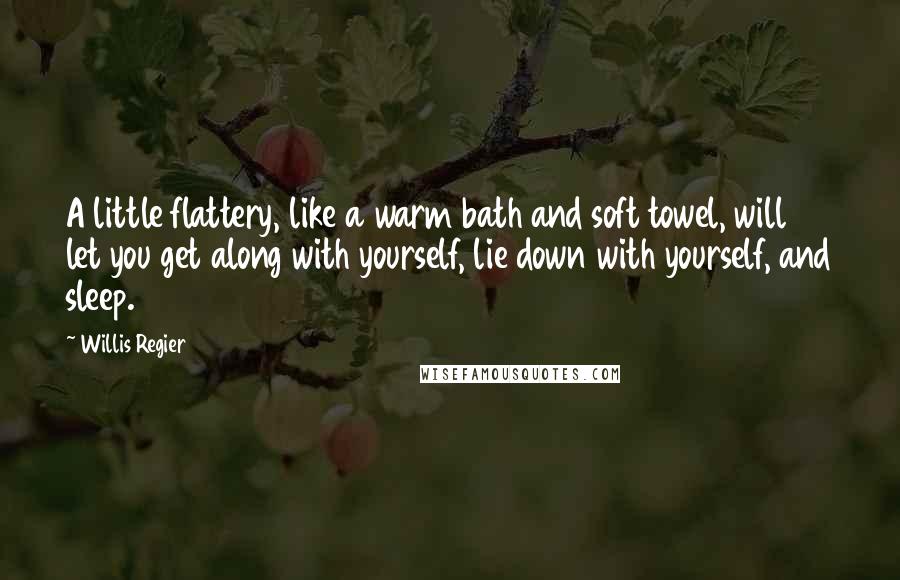 Willis Regier Quotes: A little flattery, like a warm bath and soft towel, will let you get along with yourself, lie down with yourself, and sleep.