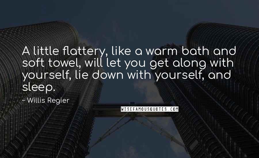 Willis Regier Quotes: A little flattery, like a warm bath and soft towel, will let you get along with yourself, lie down with yourself, and sleep.