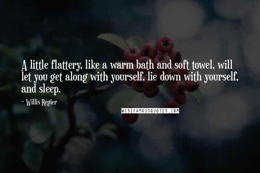 Willis Regier Quotes: A little flattery, like a warm bath and soft towel, will let you get along with yourself, lie down with yourself, and sleep.