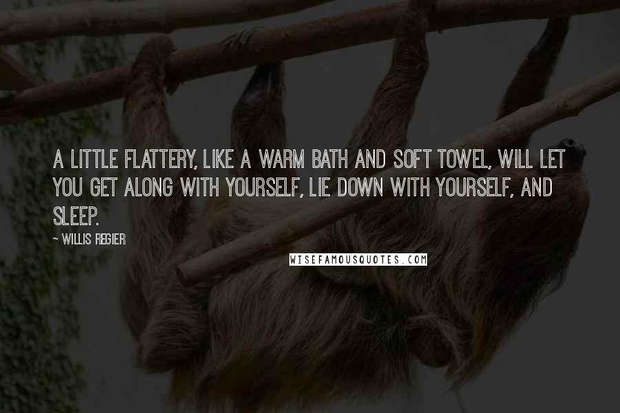 Willis Regier Quotes: A little flattery, like a warm bath and soft towel, will let you get along with yourself, lie down with yourself, and sleep.