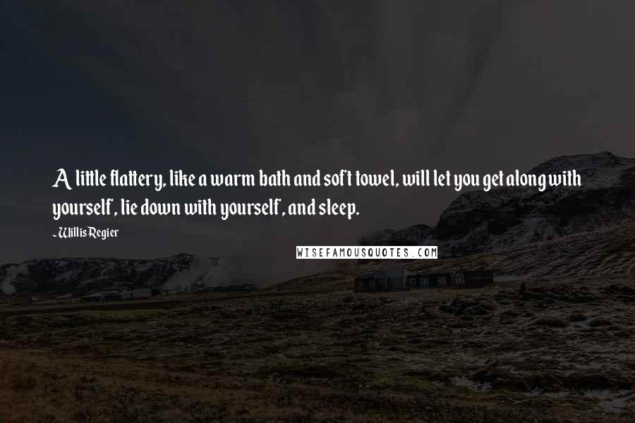 Willis Regier Quotes: A little flattery, like a warm bath and soft towel, will let you get along with yourself, lie down with yourself, and sleep.