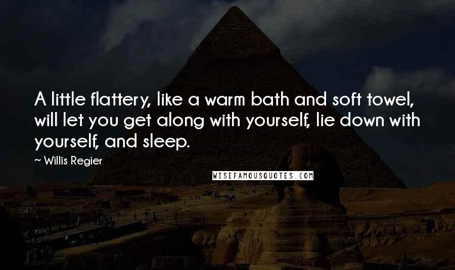 Willis Regier Quotes: A little flattery, like a warm bath and soft towel, will let you get along with yourself, lie down with yourself, and sleep.