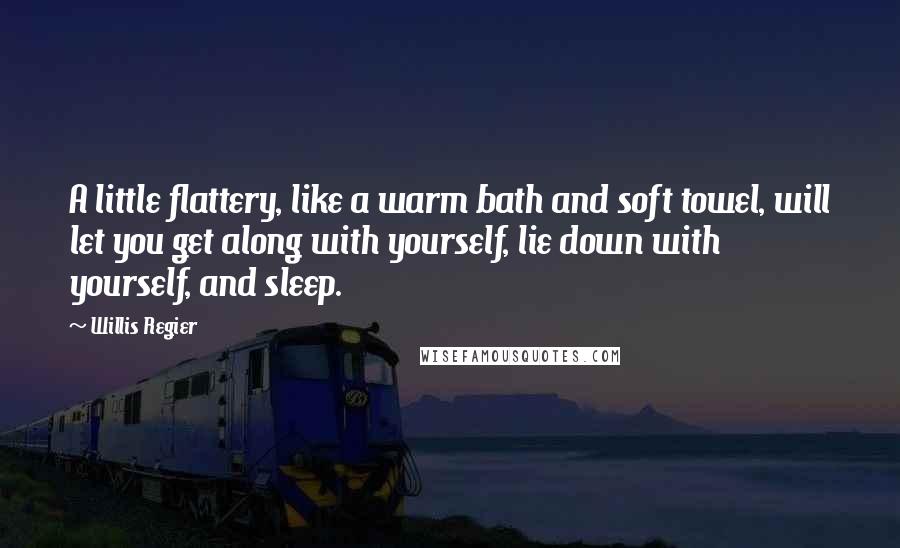 Willis Regier Quotes: A little flattery, like a warm bath and soft towel, will let you get along with yourself, lie down with yourself, and sleep.