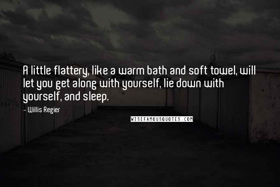 Willis Regier Quotes: A little flattery, like a warm bath and soft towel, will let you get along with yourself, lie down with yourself, and sleep.