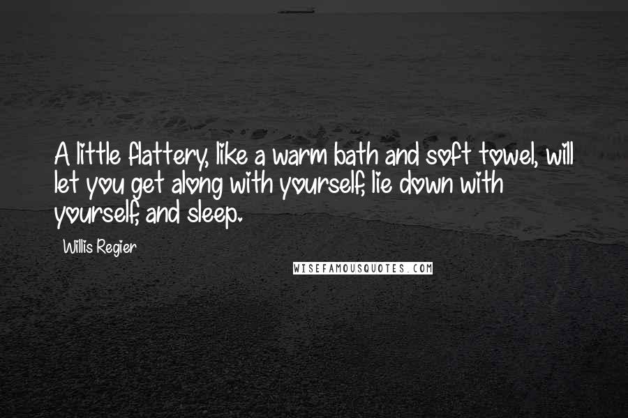 Willis Regier Quotes: A little flattery, like a warm bath and soft towel, will let you get along with yourself, lie down with yourself, and sleep.