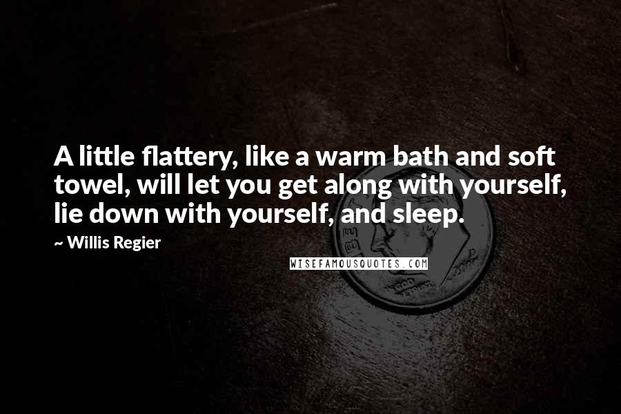 Willis Regier Quotes: A little flattery, like a warm bath and soft towel, will let you get along with yourself, lie down with yourself, and sleep.