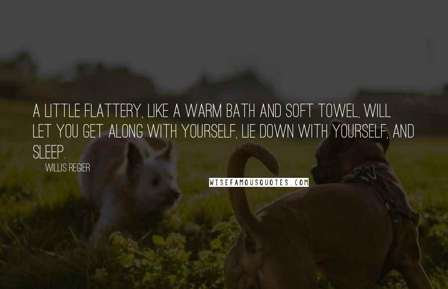 Willis Regier Quotes: A little flattery, like a warm bath and soft towel, will let you get along with yourself, lie down with yourself, and sleep.