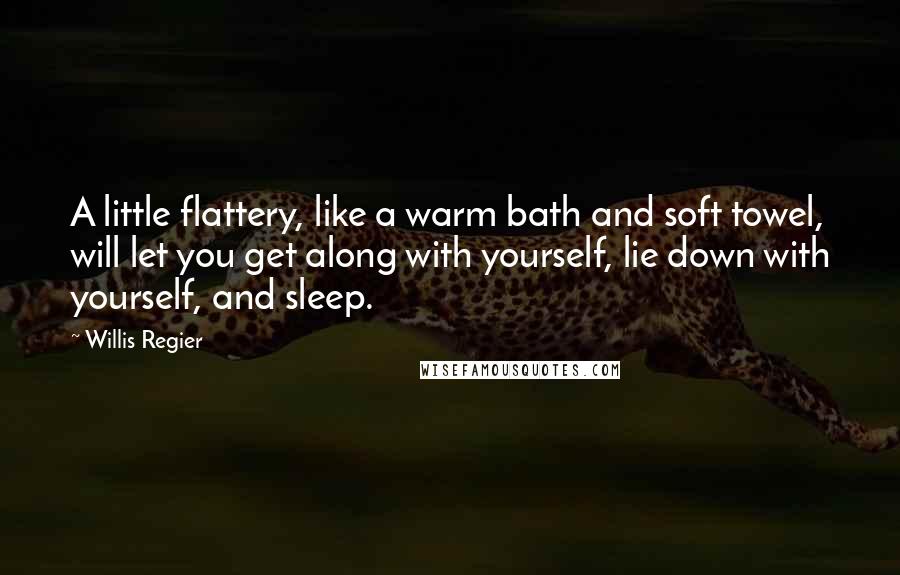 Willis Regier Quotes: A little flattery, like a warm bath and soft towel, will let you get along with yourself, lie down with yourself, and sleep.