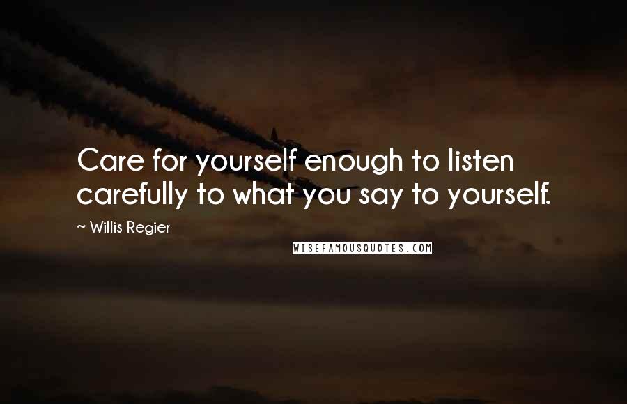 Willis Regier Quotes: Care for yourself enough to listen carefully to what you say to yourself.