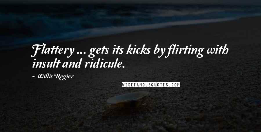 Willis Regier Quotes: Flattery ... gets its kicks by flirting with insult and ridicule.