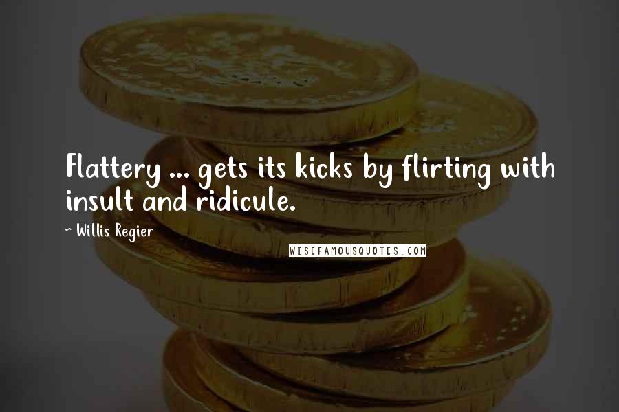 Willis Regier Quotes: Flattery ... gets its kicks by flirting with insult and ridicule.
