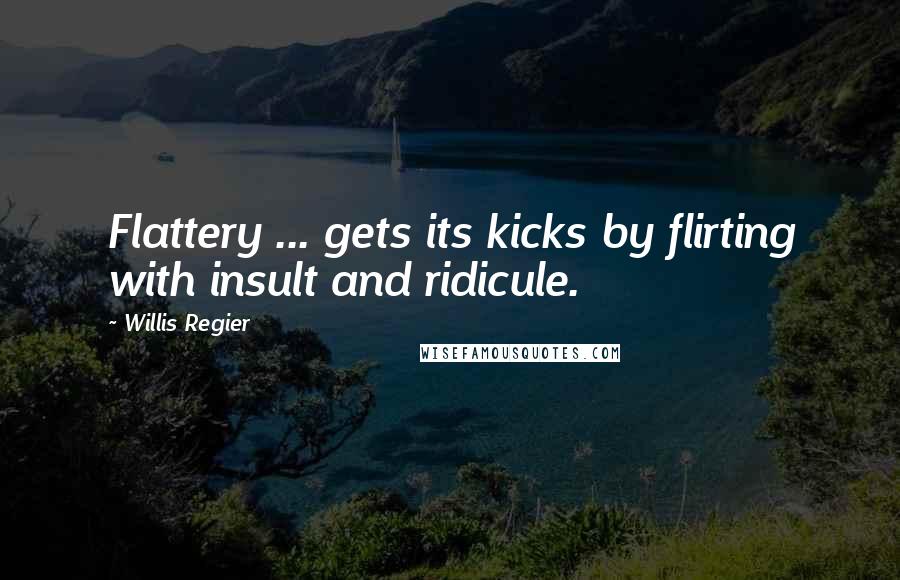 Willis Regier Quotes: Flattery ... gets its kicks by flirting with insult and ridicule.